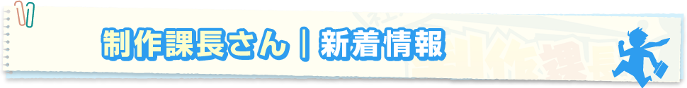 制作課長さんの新着情報