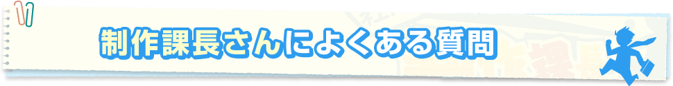 制作課長さんのよくある質問について