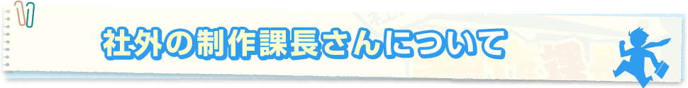 制作課長さんについて